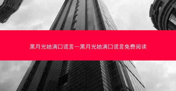 黑月光她满口谎言—黑月光她满口谎言免费阅读