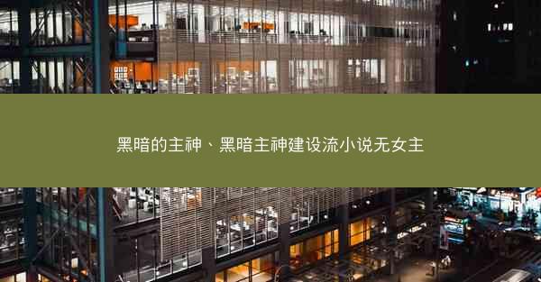 黑暗的主神、黑暗主神建设流小说无女主