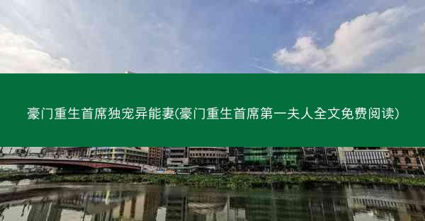 豪门重生首席独宠异能妻(豪门重生首席第一夫人全文免费阅读)