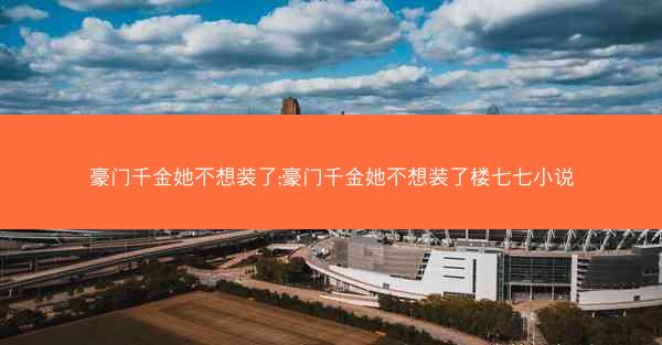 豪门千金她不想装了;豪门千金她不想装了楼七七小说