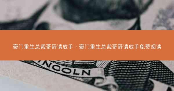豪门重生总裁哥哥请放手、豪门重生总裁哥哥请放手免费阅读 豪门重生总裁哥哥请放手、豪门重生总裁哥哥请放手免费阅读