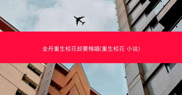金丹重生校花却要悔婚(重生校花 小说)