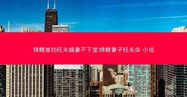 锦鲤难挡旺夫嫡妻不下堂;锦鲤妻子旺夫命 小说