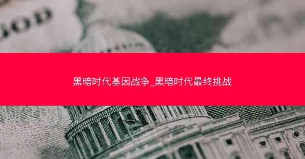 黑暗时代基因战争_黑暗时代最终挑战