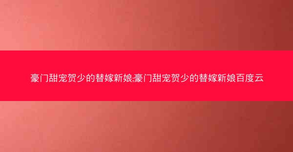 豪门甜宠贺少的替嫁新娘;豪门甜宠贺少的替嫁新娘百度云