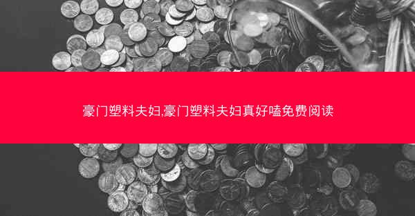 豪门塑料夫妇,豪门塑料夫妇真好嗑免费阅读