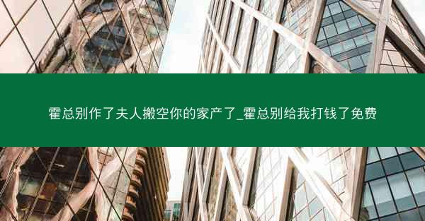 霍总别作了夫人搬空你的家产了_霍总别给我打钱了免费
