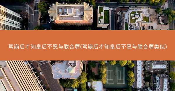 驾崩后才知皇后不愿与朕合葬(驾崩后才知皇后不愿与朕合葬类似)