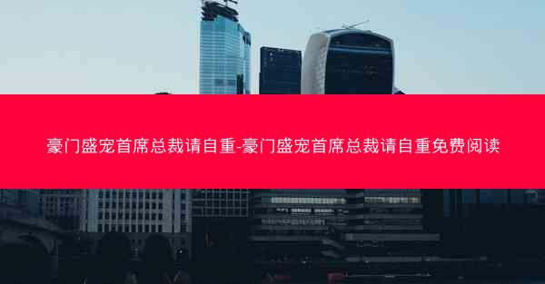 豪门盛宠首席总裁请自重-豪门盛宠首席总裁请自重免费阅读