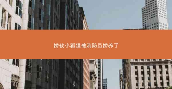 娇软小狐狸被消防员娇养了