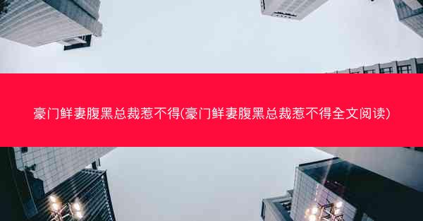 豪门鲜妻腹黑总裁惹不得(豪门鲜妻腹黑总裁惹不得全文阅读)