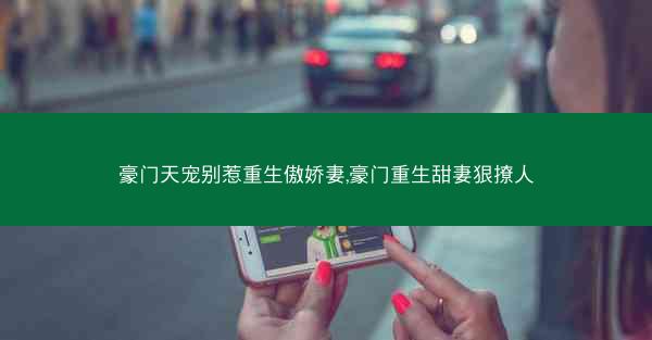 豪门天宠别惹重生傲娇妻,豪门重生甜妻狠撩人