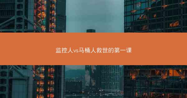 监控人vs马桶人救世的第一课