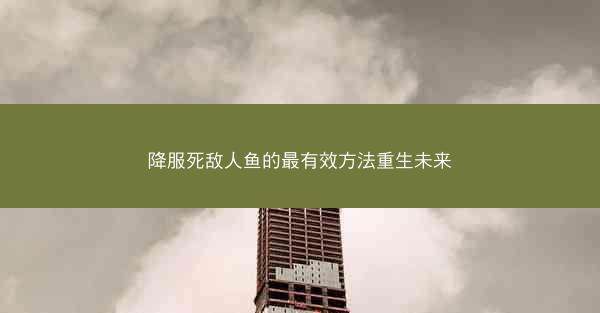降服死敌人鱼的最有效方法重生未来