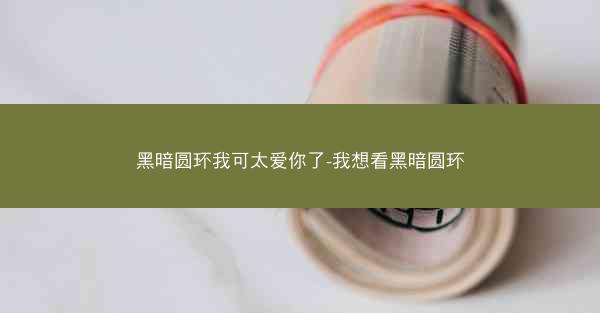黑暗圆环我可太爱你了-我想看黑暗圆环