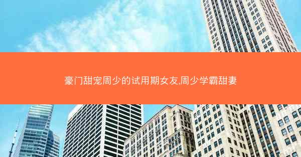 豪门甜宠周少的试用期女友,周少学霸甜妻