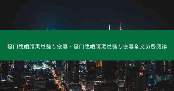 豪门隐婚腹黑总裁专宠妻、豪门隐婚腹黑总裁专宠妻全文免费阅读