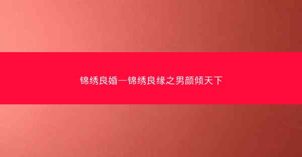 锦绣良婚—锦绣良缘之男颜倾天下