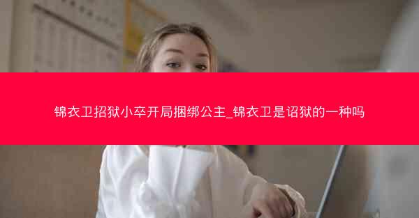 锦衣卫招狱小卒开局捆绑公主_锦衣卫是诏狱的一种吗 锦衣卫招狱小卒开局捆绑公主_锦衣卫是诏狱的一种吗