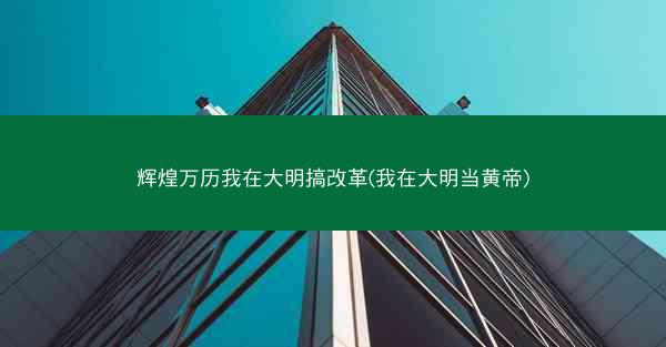 辉煌万历我在大明搞改革(我在大明当黄帝)