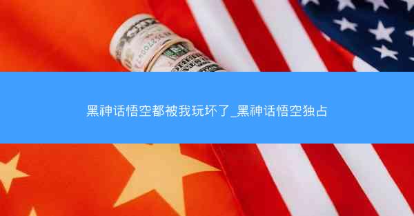 黑神话悟空都被我玩坏了_黑神话悟空独占
