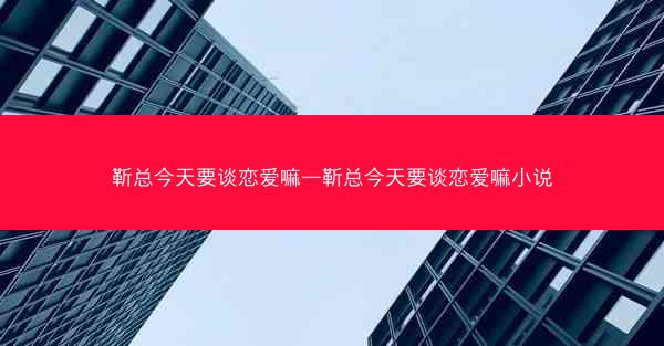 靳总今天要谈恋爱嘛—靳总今天要谈恋爱嘛小说 靳总今天要谈恋爱嘛—靳总今天要谈恋爱嘛小说