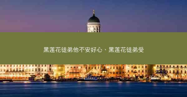 黑莲花徒弟他不安好心、黑莲花徒弟受