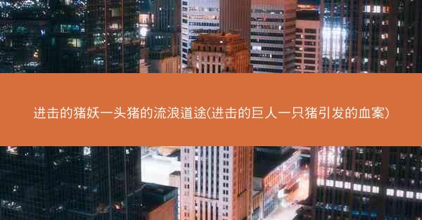 进击的猪妖一头猪的流浪道途(进击的巨人一只猪引发的血案)