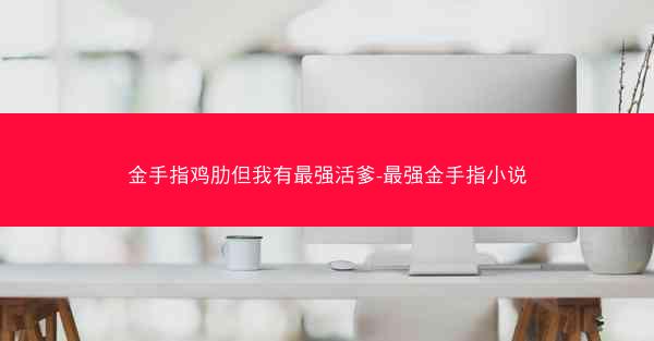 金手指鸡肋但我有最强活爹-最强金手指小说