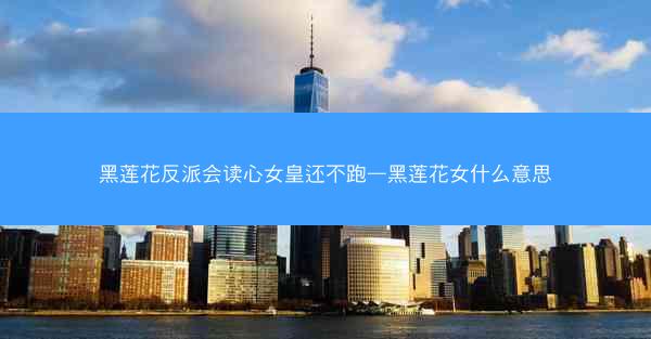 黑莲花反派会读心女皇还不跑—黑莲花女什么意思