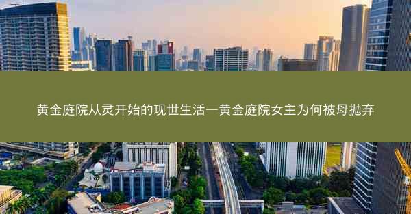 黄金庭院从灵开始的现世生活—黄金庭院女主为何被母抛弃 黄金庭院从灵开始的现世生活—黄金庭院女主为何被母抛弃