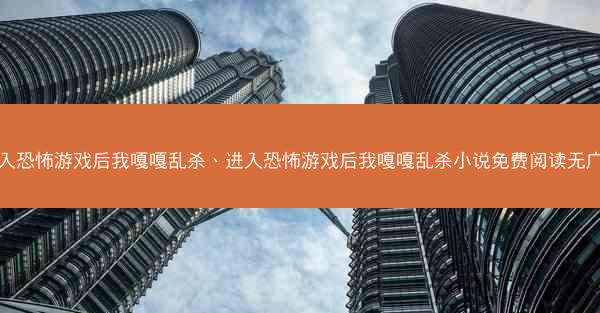 进入恐怖游戏后我嘎嘎乱杀、进入恐怖游戏后我嘎嘎乱杀小说免费阅读无广告
