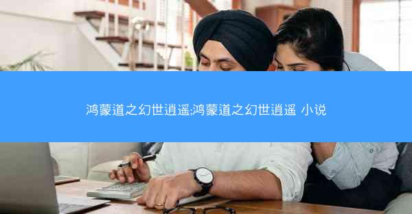 鸿蒙道之幻世逍遥;鸿蒙道之幻世逍遥 小说