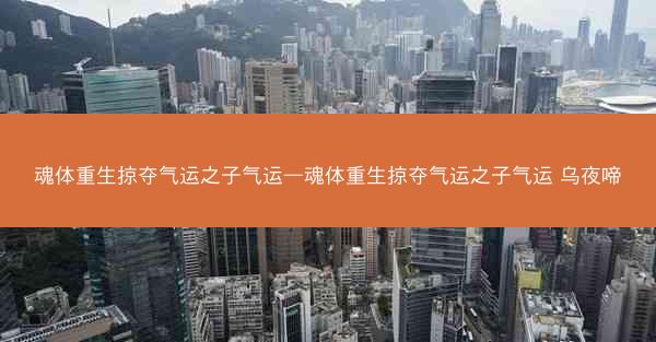 魂体重生掠夺气运之子气运—魂体重生掠夺气运之子气运 乌夜啼