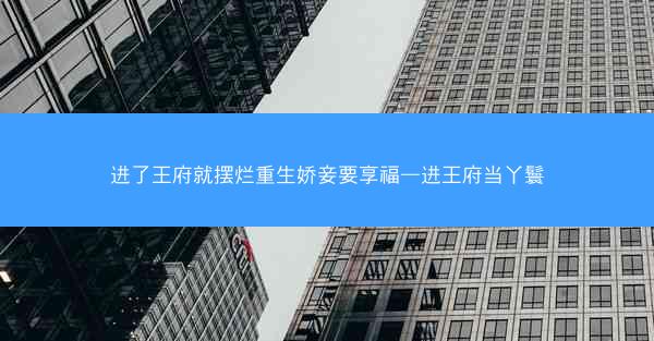 进了王府就摆烂重生娇妾要享福—进王府当丫鬟 进了王府就摆烂重生娇妾要享福—进王府当丫鬟