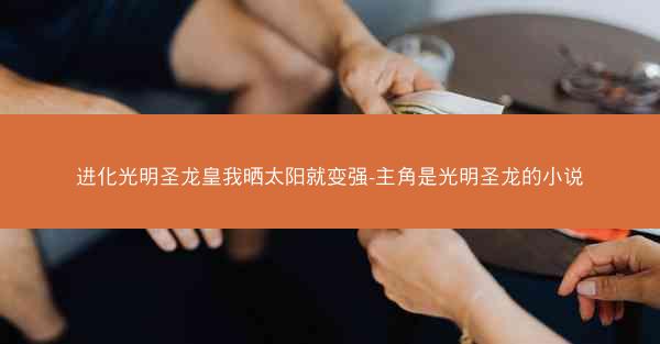 进化光明圣龙皇我晒太阳就变强-主角是光明圣龙的小说
