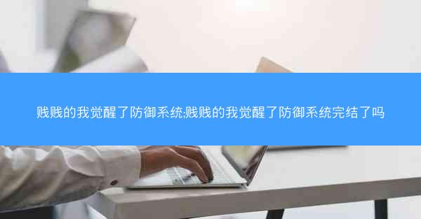 贱贱的我觉醒了防御系统;贱贱的我觉醒了防御系统完结了吗