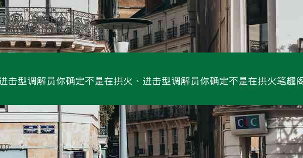 进击型调解员你确定不是在拱火、进击型调解员你确定不是在拱火笔趣阁