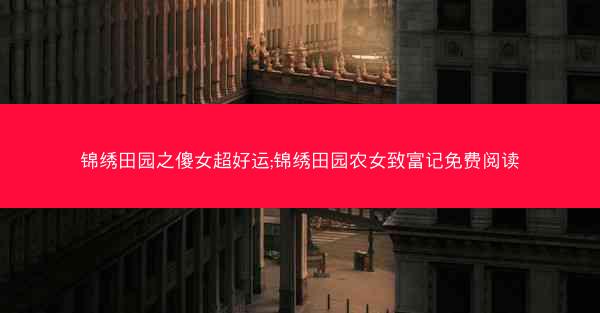 锦绣田园之傻女超好运;锦绣田园农女致富记免费阅读