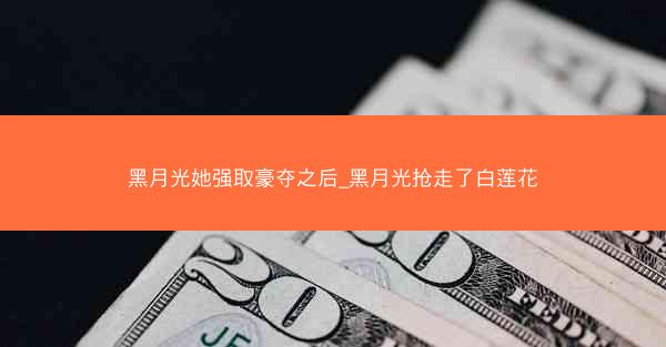 黑月光她强取豪夺之后_黑月光抢走了白莲花