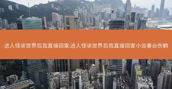 进入怪谈世界后我直接回家;进入怪谈世界后我直接回家小说春台伤鹤