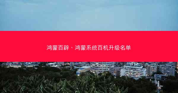 鸿蒙百辟、鸿蒙系统百机升级名单