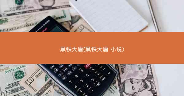 黑铁大唐(黑铁大唐 小说)