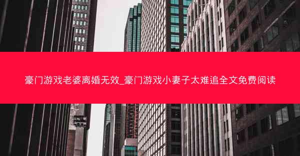 豪门游戏老婆离婚无效_豪门游戏小妻子太难追全文免费阅读