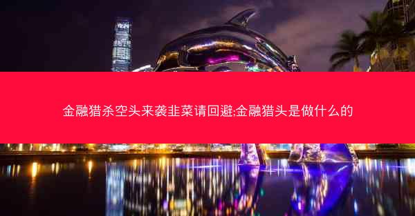 金融猎杀空头来袭韭菜请回避;金融猎头是做什么的 金融猎杀空头来袭韭菜请回避;金融猎头是做什么的