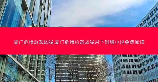豪门危情总裁凶猛,豪门危情总裁凶猛月下销魂小说免费阅读