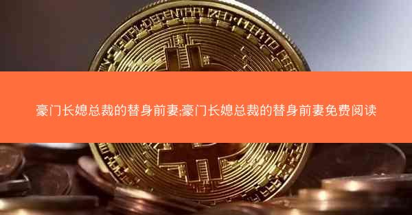 豪门长媳总裁的替身前妻;豪门长媳总裁的替身前妻免费阅读
