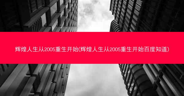 辉煌人生从2005重生开始(辉煌人生从2005重生开始百度知道)
