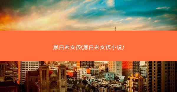 黑白系女孩(黑白系女孩小说)