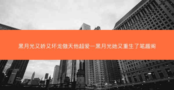 黑月光又娇又坏龙傲天他超爱—黑月光她又重生了笔趣阁
